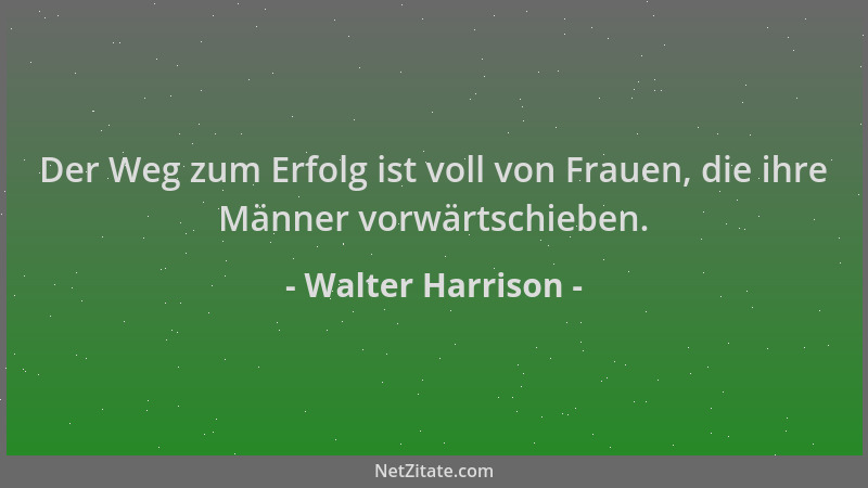 Walter Harrison - Der Weg zum Erfolg ist voll von Frauen, die ihre Männer vorwärtschieben....
