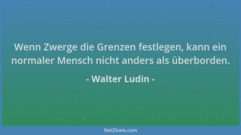 Walter Ludin - Wenn Zwerge die Grenzen festlegen, kann ein normaler Mensch nicht anders als überborden....