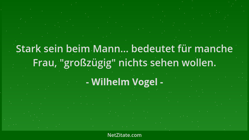 Wilhelm Vogel - Stark sein beim Mann... bedeutet für manche Frau,  "großzügig " nichts sehen wollen....