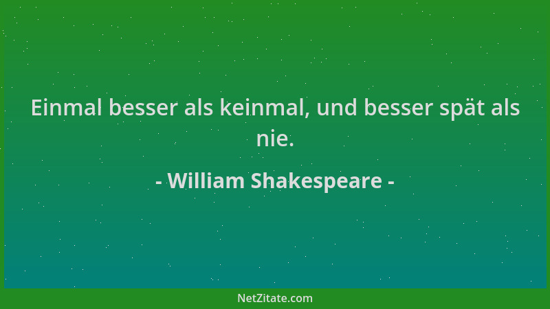 William Shakespeare - Einmal besser als keinmal, und besser spät als nie....