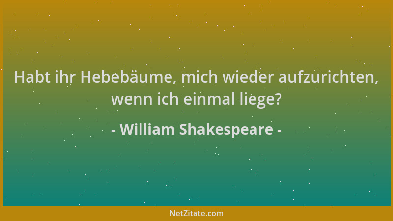 William Shakespeare - Habt ihr Hebebäume, mich wieder aufzurichten, wenn ich einmal liege?...