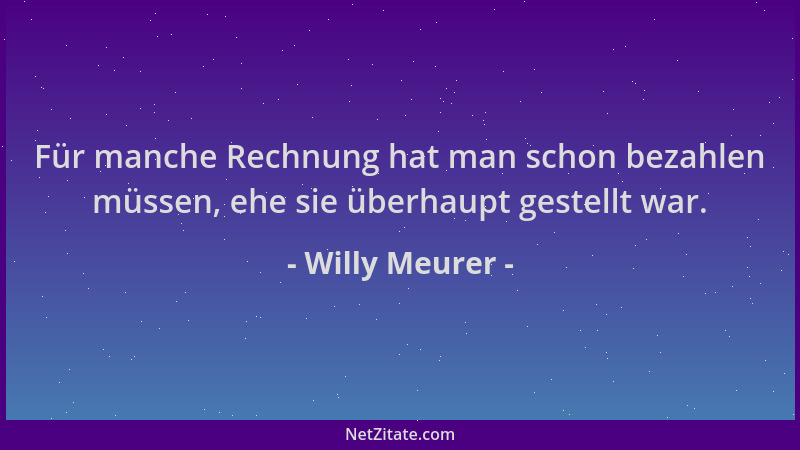 Willy Meurer - Für manche Rechnung hat man schon bezahlen müssen, ehe sie überhaupt gestellt war....