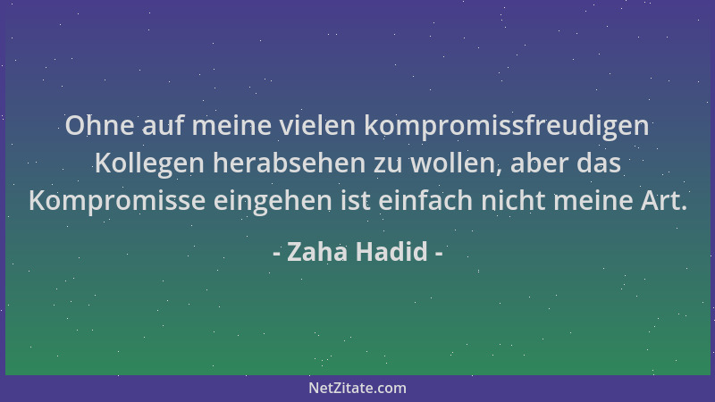 Zaha Hadid - Ohne auf meine vielen kompromissfreudigen Kollegen herabsehen zu wollen, aber das Kompromisse eingehen ist ein...