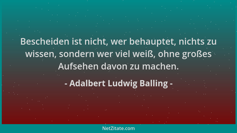 Adalbert Ludwig Balling - Bescheiden ist nicht, wer behauptet, nichts zu wissen, sondern wer viel weiß, ohne großes Aufsehe...