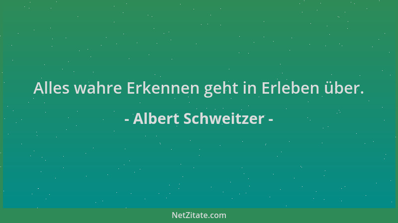 Albert Schweitzer - Alles wahre Erkennen geht in Erleben über....