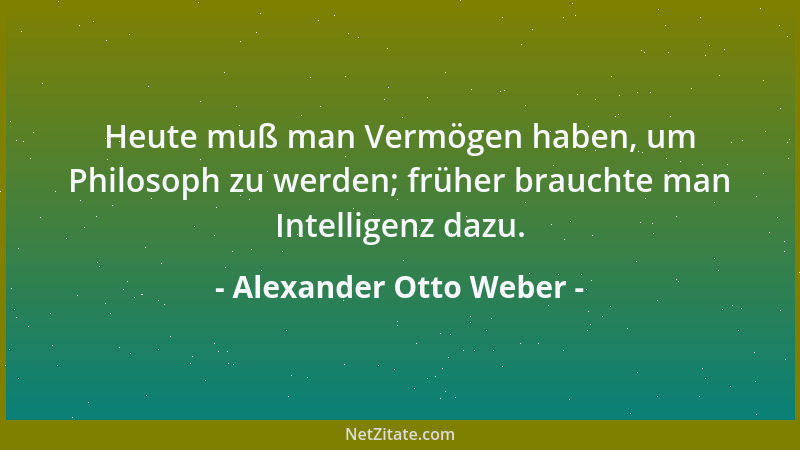 Alexander Otto Weber - Heute muß man Vermögen haben, um Philosoph zu werden; früher brauchte man Intelligenz dazu....