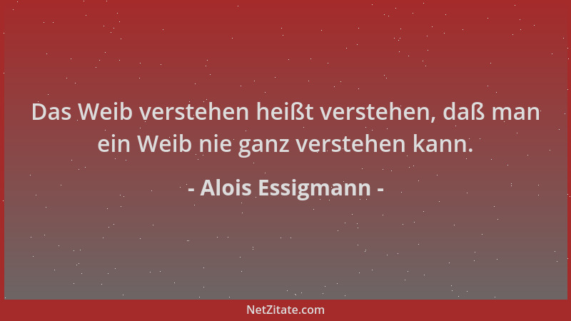 Alois Essigmann - Das Weib verstehen heißt verstehen, daß man ein Weib nie ganz verstehen kann....