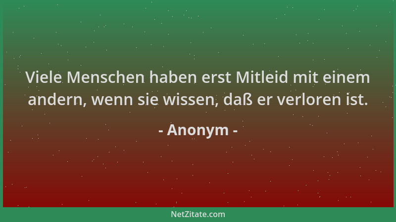 Anonym - Viele Menschen haben erst Mitleid mit einem andern, wenn sie wissen, daß er verloren ist....