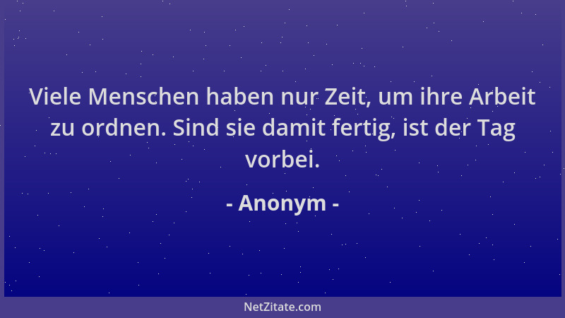 Anonym - Viele Menschen haben nur Zeit, um ihre Arbeit zu ordnen. Sind sie damit fertig, ist der Tag vorbei....