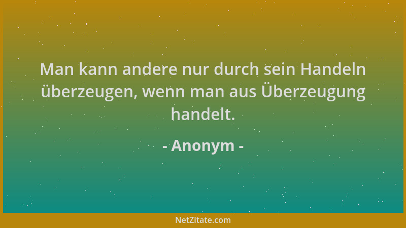 Anonym - Man kann andere nur durch sein Handeln überzeugen, wenn man aus Überzeugung handelt....