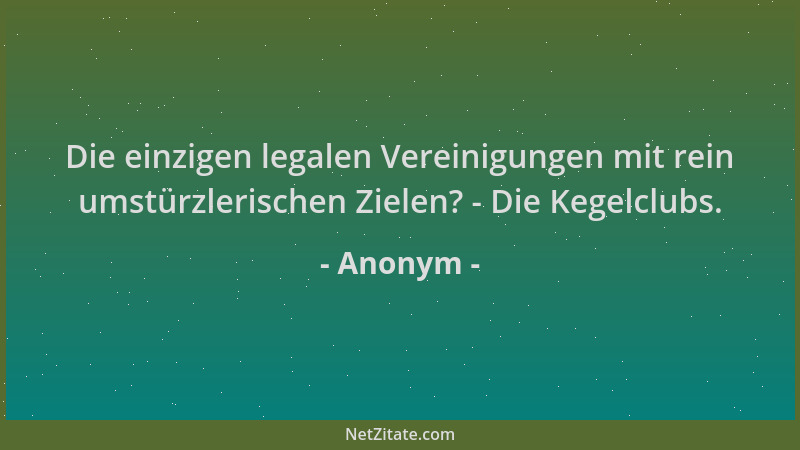 Anonym - Die einzigen legalen Vereinigungen mit rein umstürzlerischen Zielen? - Die Kegelclubs....