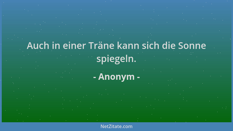 Anonym - Auch in einer Träne kann sich die Sonne spiegeln....