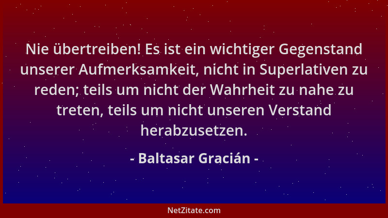 Baltasar Gracián - Nie übertreiben! Es ist ein wichtiger Gegenstand unserer Aufmerksamkeit, nicht in Superlativen zu reden;...