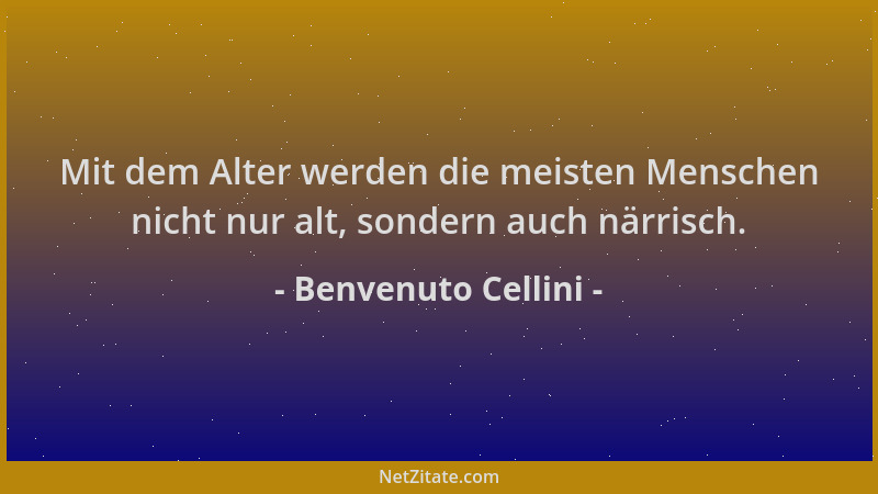 Benvenuto Cellini - Mit dem Alter werden die meisten Menschen nicht nur alt, sondern auch närrisch....