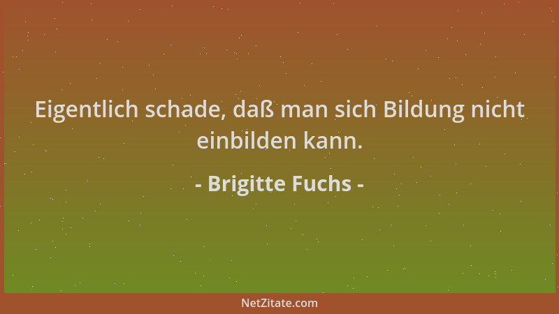 Brigitte Fuchs - Eigentlich schade, daß man sich Bildung nicht einbilden kann....