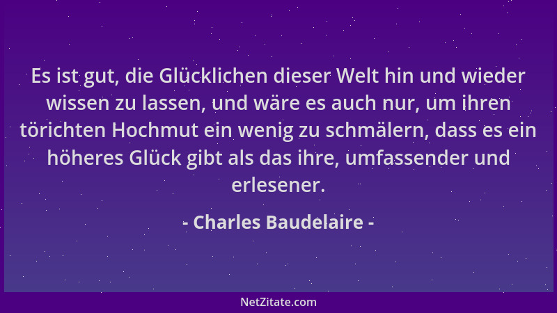 Charles Baudelaire - Es ist gut, die Glücklichen dieser Welt hin und wieder wissen zu lassen, und wäre es auch nur, um ihre...