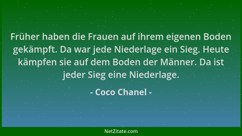 Coco Chanel - Früher haben die Frauen auf ihrem eigenen Boden gekämpft. Da war jede Niederlage ein Sieg. Heute kämpfen sie...