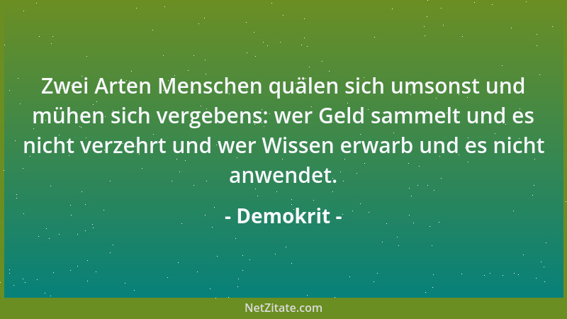 Demokrit - Zwei Arten Menschen quälen sich umsonst und mühen sich vergebens: wer Geld sammelt und es nicht verzehrt und wer...