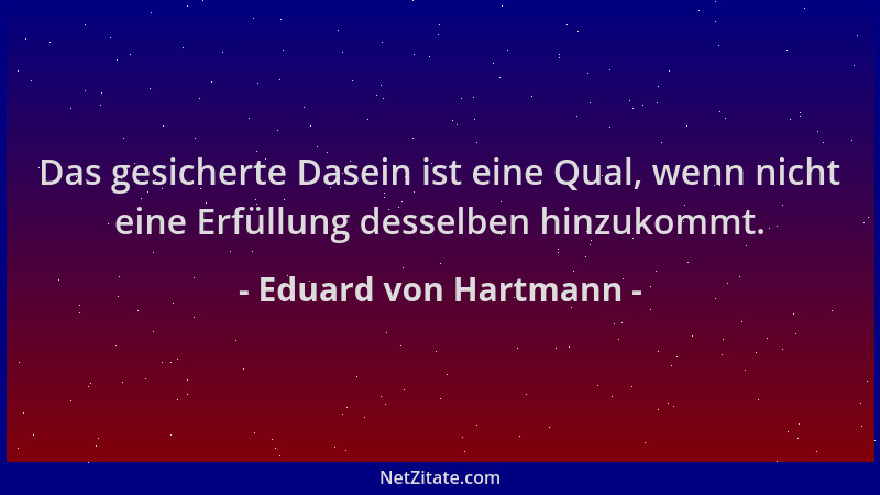 Eduard von Hartmann - Das gesicherte Dasein ist eine Qual, wenn nicht eine Erfüllung desselben hinzukommt....