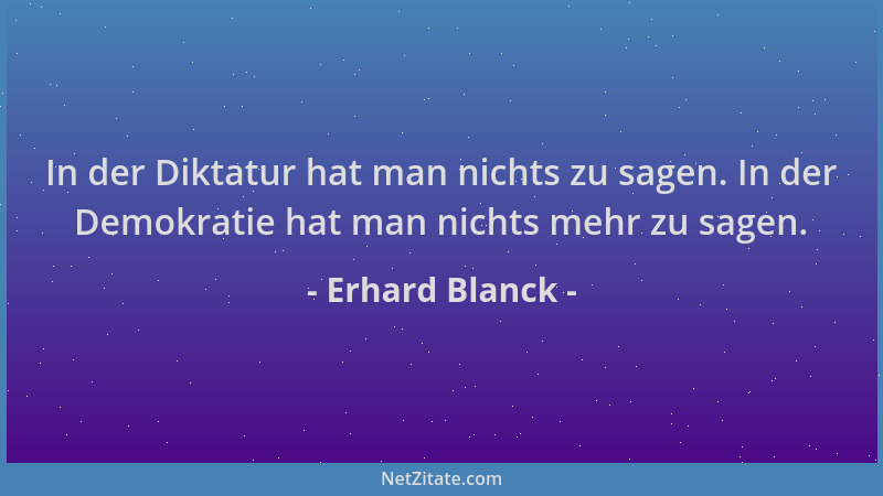 Erhard Blanck - In der Diktatur hat man nichts zu sagen. In der Demokratie hat man nichts mehr zu sagen....