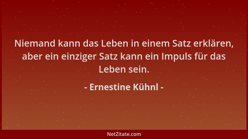 Ernestine Kühnl - Niemand kann das Leben in einem Satz erklären, aber ein einziger Satz kann ein Impuls für das Leben sein....