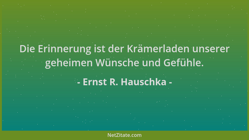 Ernst R. Hauschka - Die Erinnerung ist der Krämerladen unserer geheimen Wünsche und Gefühle....