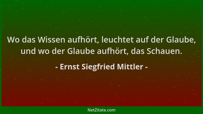 Ernst Siegfried Mittler - Wo das Wissen aufhört, leuchtet auf der Glaube, und wo der Glaube aufhört, das Schauen....