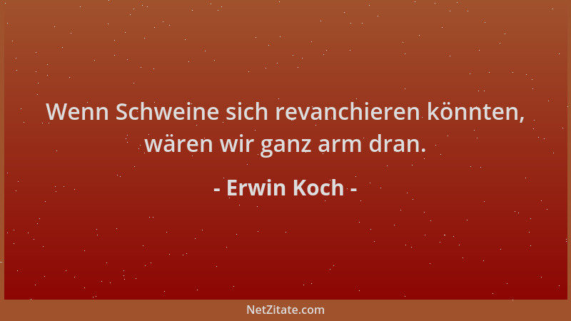 Erwin Koch - Wenn Schweine sich revanchieren könnten, wären wir ganz arm dran....