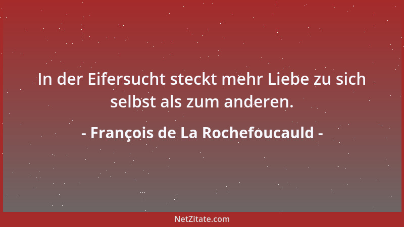 François de La Rochefoucauld - In der Eifersucht steckt mehr Liebe zu sich selbst als zum anderen....