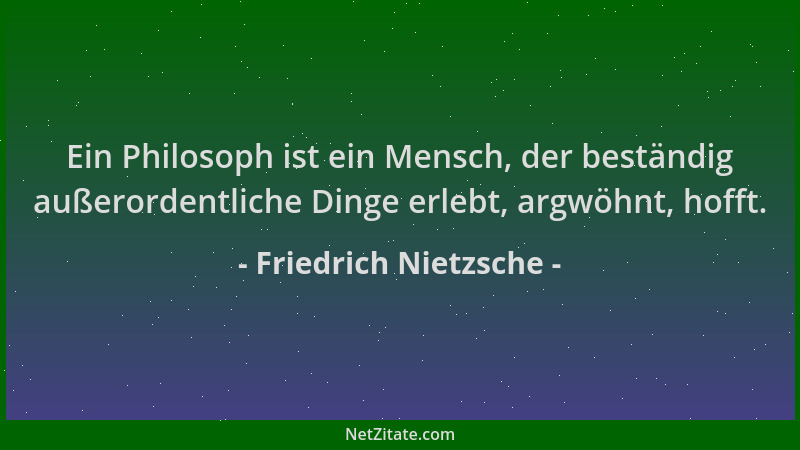 Friedrich Nietzsche - Ein Philosoph ist ein Mensch, der beständig außerordentliche Dinge erlebt, argwöhnt, hofft....