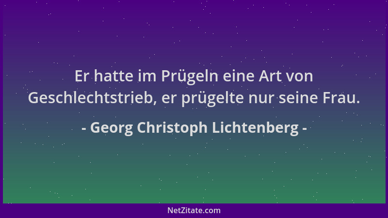 Georg Christoph Lichtenberg - Er hatte im Prügeln eine Art von Geschlechtstrieb, er prügelte nur seine Frau....