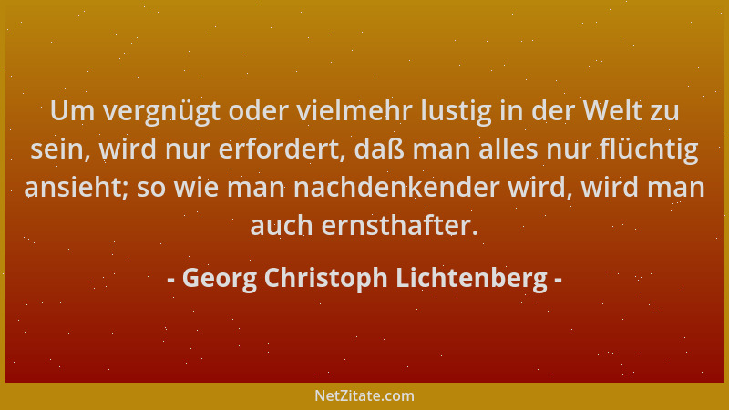 Georg Christoph Lichtenberg - Um vergnügt oder vielmehr lustig in der Welt zu sein, wird nur erfordert, daß man alles nur f...