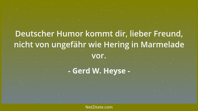 Gerd W. Heyse - Deutscher Humor kommt dir, lieber Freund, nicht von ungefähr wie Hering in Marmelade vor....
