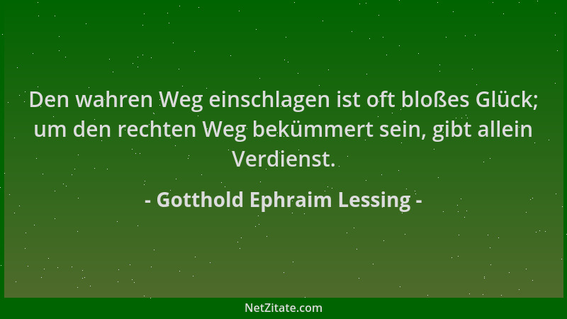 Gotthold Ephraim Lessing - Den wahren Weg einschlagen ist oft bloßes Glück; um den rechten Weg bekümmert sein, gibt allein...