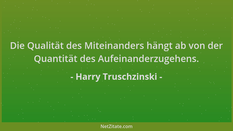 Harry Truschzinski - Die Qualität des Miteinanders hängt ab von der Quantität des Aufeinanderzugehens....