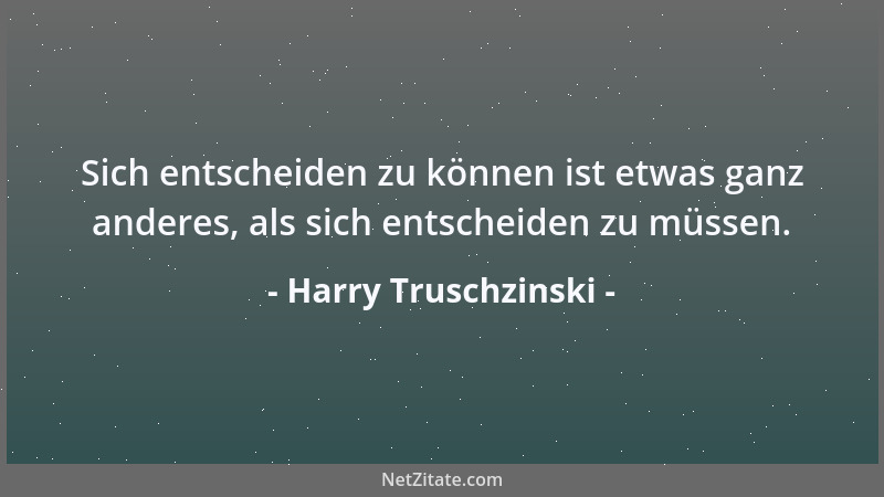 Harry Truschzinski - Sich entscheiden zu können ist etwas ganz anderes, als sich entscheiden zu müssen....