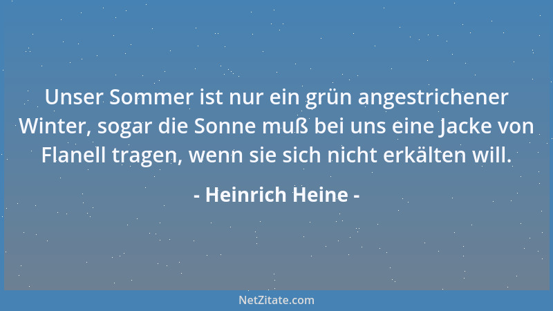Heinrich Heine - Unser Sommer ist nur ein grün angestrichener Winter, sogar die Sonne muß bei uns eine Jacke von Flanell tr...