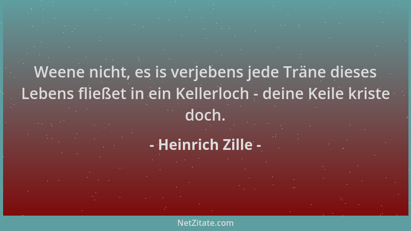 Heinrich Zille - Weene nicht, es is verjebens jede Träne dieses Lebens fließet in ein Kellerloch - deine Keile kriste doch....
