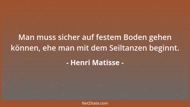 Henri Matisse - Man muss sicher auf festem Boden gehen können, ehe man mit dem Seiltanzen beginnt....