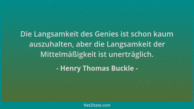 Henry Thomas Buckle - Die Langsamkeit des Genies ist schon kaum auszuhalten, aber die Langsamkeit der Mittelmäßigkeit ist u...