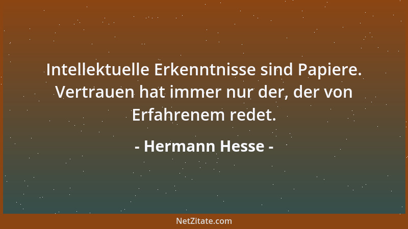 Hermann Hesse - Intellektuelle Erkenntnisse sind Papiere. Vertrauen hat immer nur der, der von Erfahrenem redet....