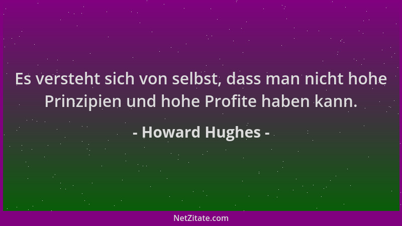 Howard Hughes - Es versteht sich von selbst, dass man nicht hohe Prinzipien und hohe Profite haben kann....