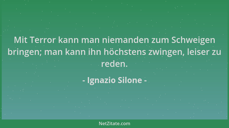 Ignazio Silone - Mit Terror kann man niemanden zum Schweigen bringen; man kann ihn höchstens zwingen, leiser zu reden....