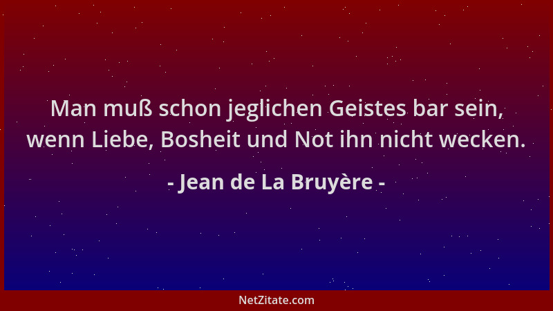 Jean de La Bruyère - Man muß schon jeglichen Geistes bar sein, wenn Liebe, Bosheit und Not ihn nicht wecken....