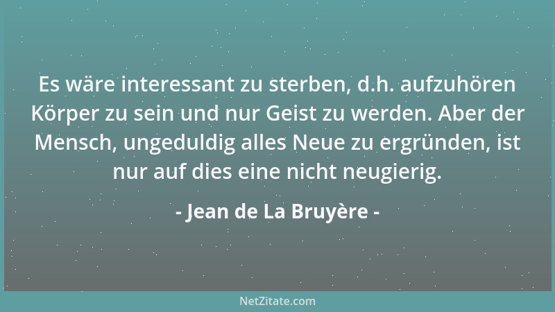 Jean de La Bruyère - Es wäre interessant zu sterben, d.h. aufzuhören Körper zu sein und nur Geist zu werden. Aber der Mensc...