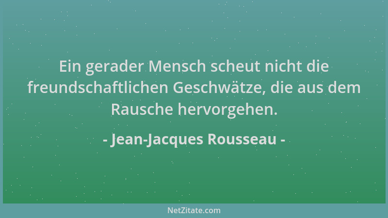 Jean-Jacques Rousseau - Ein gerader Mensch scheut nicht die freundschaftlichen Geschwätze, die aus dem Rausche hervorgehen....