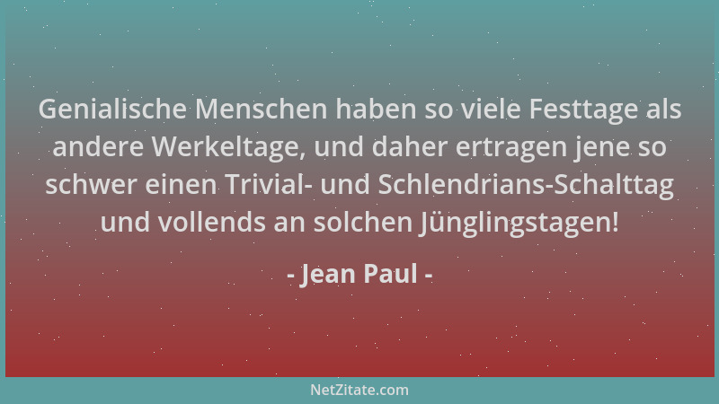 Jean Paul - Genialische Menschen haben so viele Festtage als andere Werkeltage, und daher ertragen jene so schwer einen Tri...