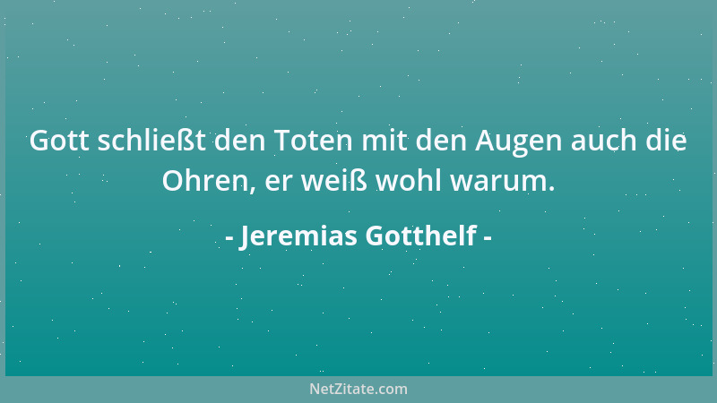 Jeremias Gotthelf - Gott schließt den Toten mit den Augen auch die Ohren, er weiß wohl warum....