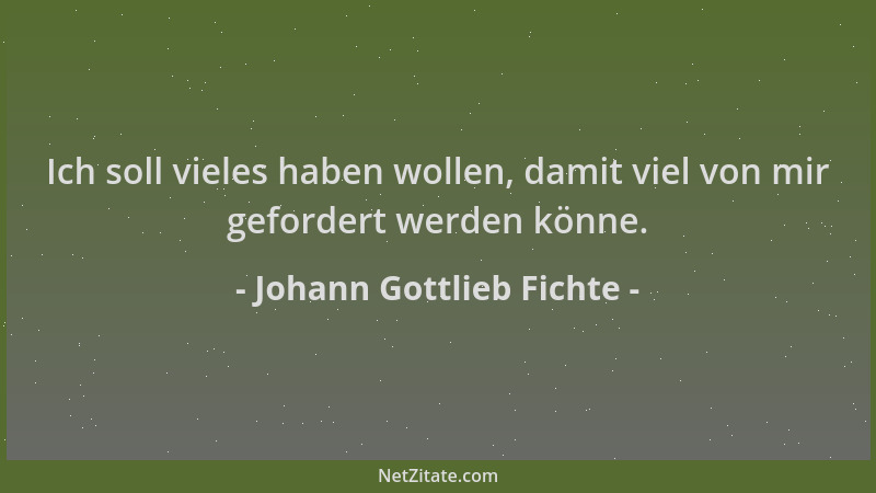 Johann Gottlieb Fichte - Ich soll vieles haben wollen, damit viel von mir gefordert werden könne....