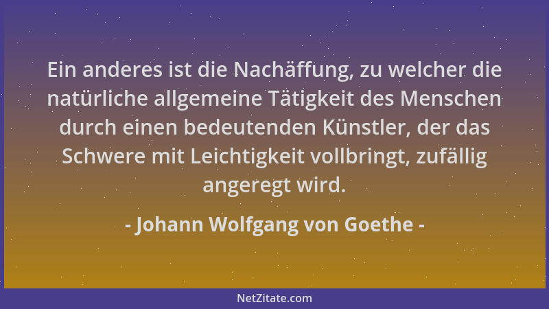 Johann Wolfgang von Goethe - Ein anderes ist die Nachäffung, zu welcher die natürliche allgemeine Tätigkeit des Menschen du...